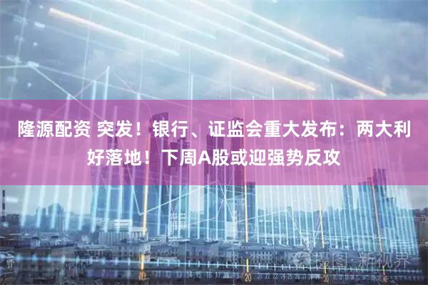 隆源配资 突发！银行、证监会重大发布：两大利好落地！下周A股或迎强势反攻