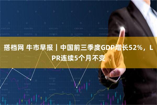 搭档网 牛市早报｜中国前三季度GDP增长52%，LPR连续5个月不变