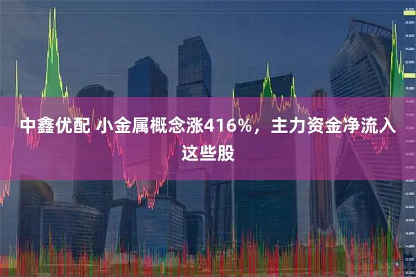 中鑫优配 小金属概念涨416%,主力资金净流入这些股