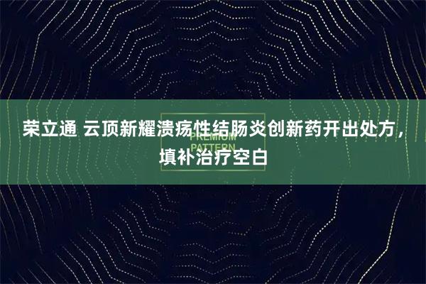 荣立通 云顶新耀溃疡性结肠炎创新药开出处方，填补治疗空白