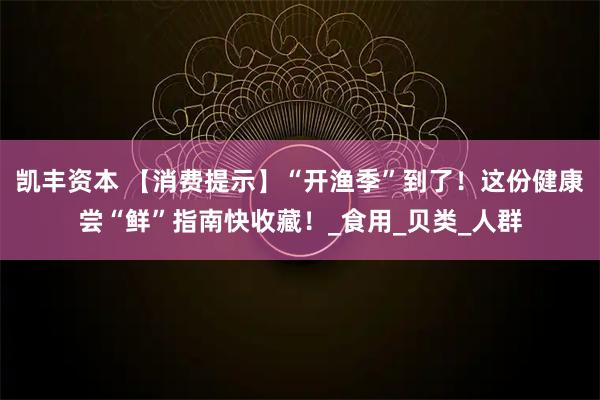 凯丰资本 【消费提示】“开渔季”到了！这份健康尝“鲜”指南快收藏！_食用_贝类_人群