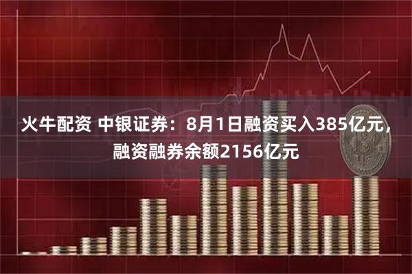 火牛配资 中银证券：8月1日融资买入385亿元，融资融券余额2156亿元