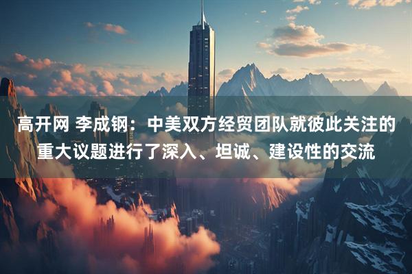 高开网 李成钢：中美双方经贸团队就彼此关注的重大议题进行了深入、坦诚、建设性的交流