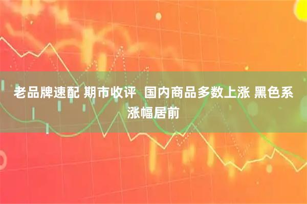 老品牌速配 期市收评  国内商品多数上涨 黑色系涨幅居前
