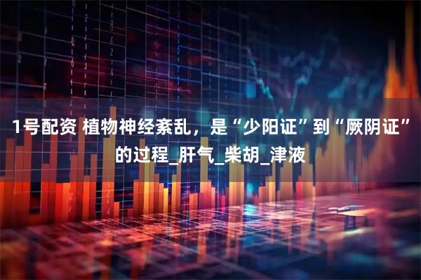 1号配资 植物神经紊乱，是“少阳证”到“厥阴证”的过程_肝气_柴胡_津液