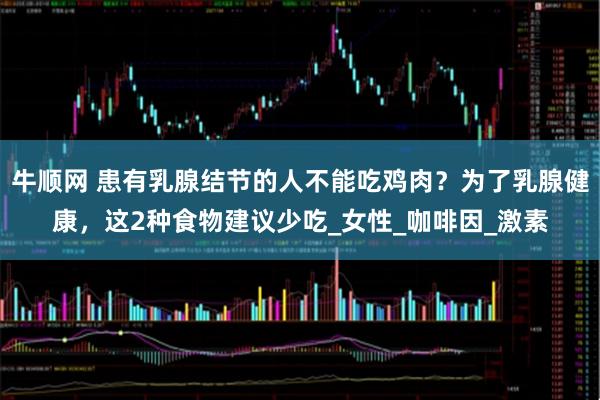 牛顺网 患有乳腺结节的人不能吃鸡肉?为了乳腺健康,这2种食物建议少吃_女性_咖啡因_激素