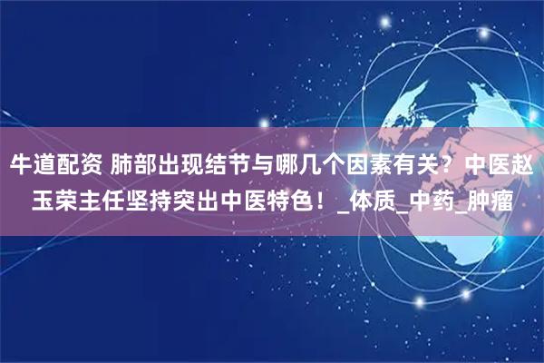 牛道配资 肺部出现结节与哪几个因素有关?中医赵玉荣主任坚持突出中医特色!_体质_中药_肿瘤