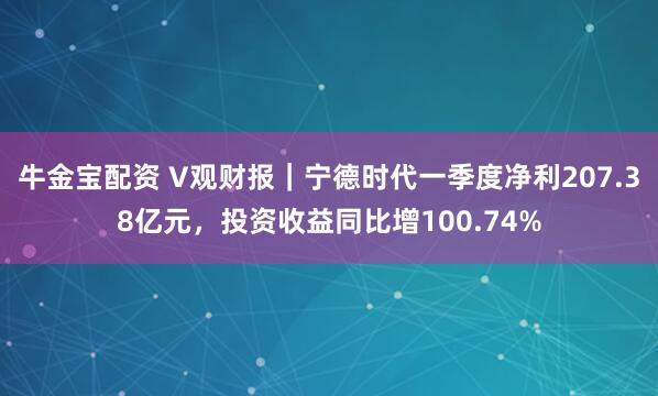 牛金宝配资 V观财报｜宁德时代一季度净利207.38亿元，投资收益同比增100.74%
