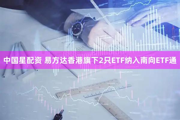 中国星配资 易方达香港旗下2只ETF纳入南向ETF通