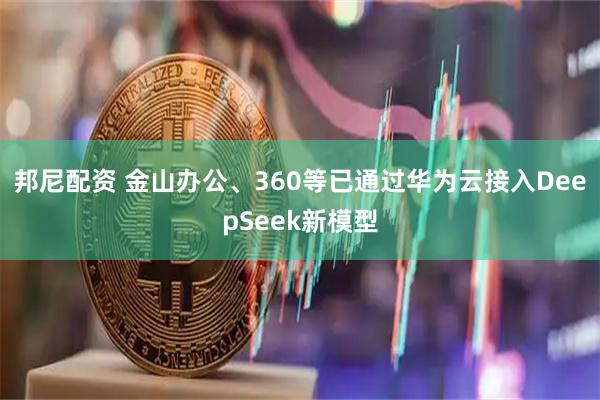 邦尼配资 金山办公、360等已通过华为云接入DeepSeek新模型