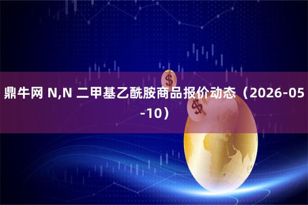 鼎牛网 N,N 二甲基乙酰胺商品报价动态（2026-05-10）