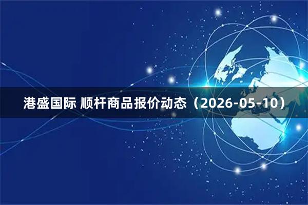 港盛国际 顺杆商品报价动态（2026-05-10）