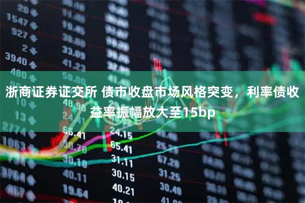 浙商证券证交所 债市收盘市场风格突变，利率债收益率振幅放大至15bp