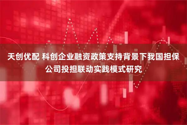 天创优配 科创企业融资政策支持背景下我国担保公司投担联动实践模式研究