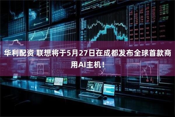 华利配资 联想将于5月27日在成都发布全球首款商用AI主机！
