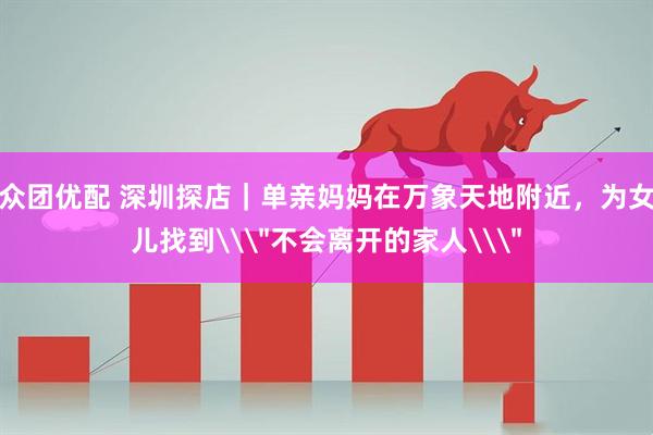 众团优配 深圳探店｜单亲妈妈在万象天地附近，为女儿找到\
