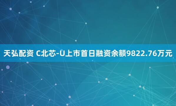 天弘配资 C北芯-U上市首日融资余额9822.76万元