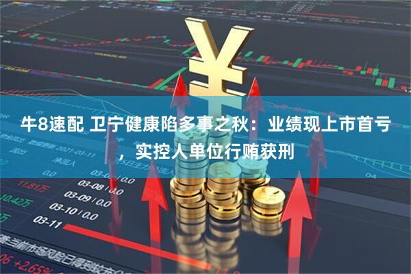 牛8速配 卫宁健康陷多事之秋：业绩现上市首亏，实控人单位行贿获刑
