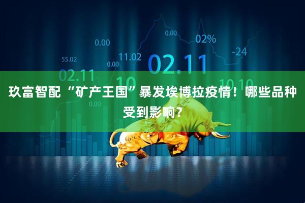 玖富智配 “矿产王国”暴发埃博拉疫情！哪些品种受到影响？