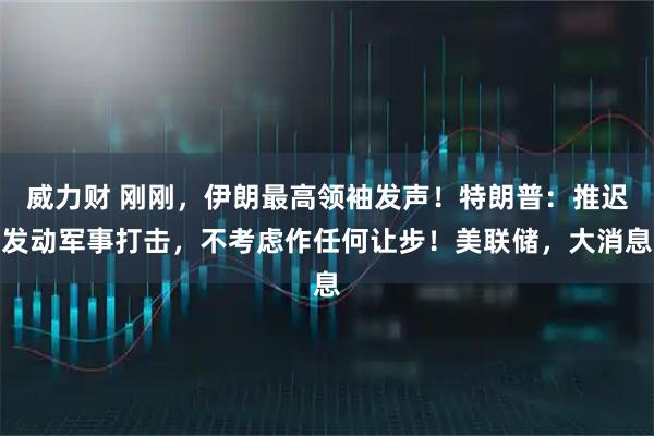威力财 刚刚，伊朗最高领袖发声！特朗普：推迟发动军事打击，不考虑作任何让步！美联储，大消息