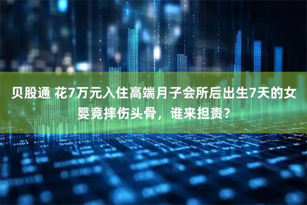 贝股通 花7万元入住高端月子会所后出生7天的女婴竟摔伤头骨,谁来担责?