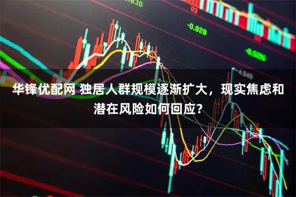 华锋优配网 独居人群规模逐渐扩大，现实焦虑和潜在风险如何回应？