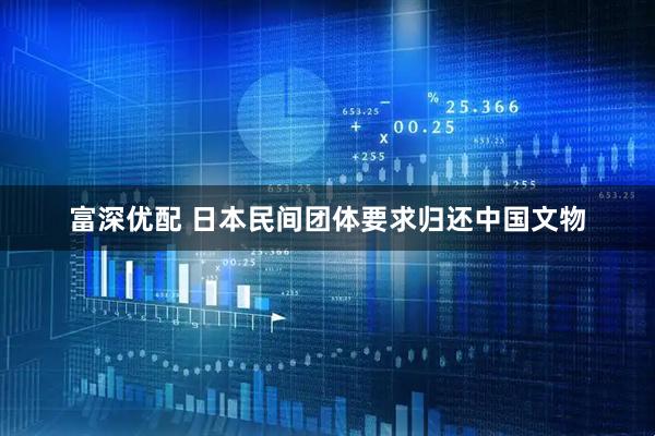 富深优配 日本民间团体要求归还中国文物