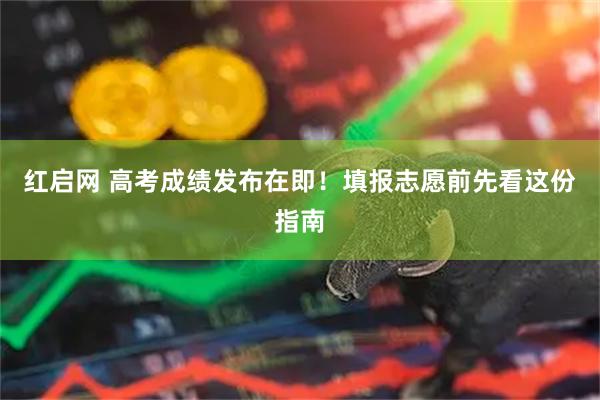 红启网 高考成绩发布在即！填报志愿前先看这份指南