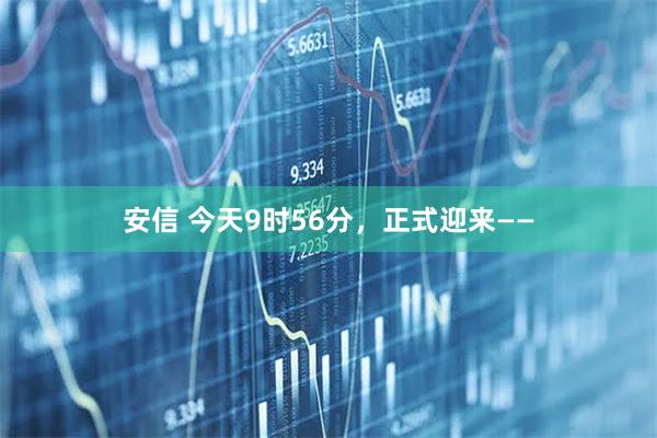 安信 今天9时56分,正式迎来——