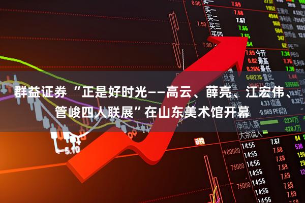 群益证券 “正是好时光——高云、薛亮、江宏伟、管峻四人联展”在山东美术馆开幕