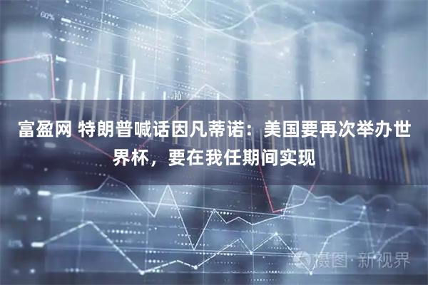 富盈网 特朗普喊话因凡蒂诺：美国要再次举办世界杯，要在我任期间实现