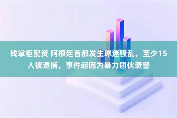 钱掌柜配资 阿根廷首都发生球迷骚乱，至少15人被逮捕，事件起因为暴力团伙袭警