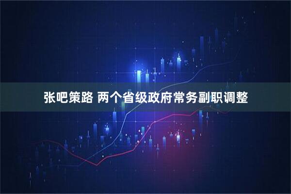 张吧策路 两个省级政府常务副职调整
