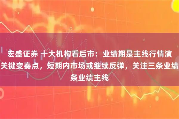 宏盛证券 十大机构看后市：业绩期是主线行情演绎的关键变奏点，短期内市场或继续反弹，关注三条业绩主线