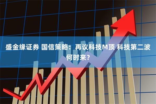 盛金缘证券 国信策略：再议科技M顶 科技第二波何时来？