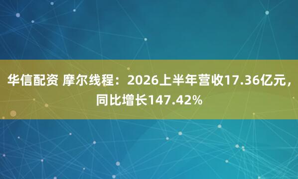 华信配资 摩尔线程：2026上半年营收17.36亿元，同比增长147.42%