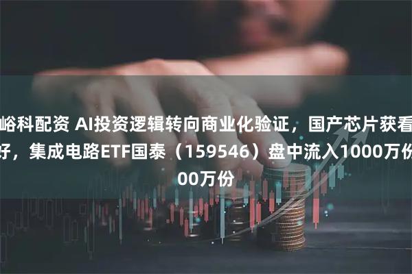 峪科配资 AI投资逻辑转向商业化验证，国产芯片获看好，集成电路ETF国泰（159546）盘中流入1000万份