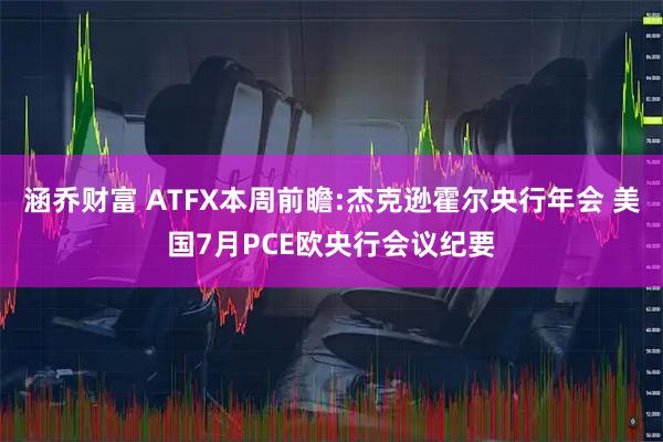 涵乔财富 ATFX本周前瞻:杰克逊霍尔央行年会 美国7月PCE欧央行会议纪要