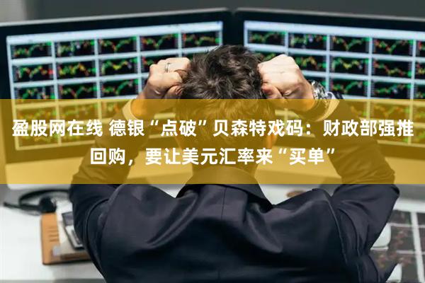 盈股网在线 德银“点破”贝森特戏码：财政部强推回购，要让美元汇率来“买单”