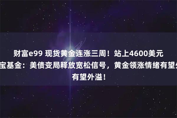 财富e99 现货黄金连涨三周！站上4600美元！华宝基金：美债变局释放宽松信号，黄金领涨情绪有望外溢！