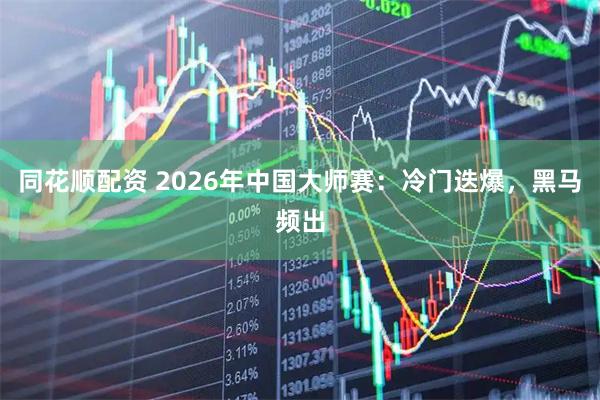 同花顺配资 2026年中国大师赛：冷门迭爆，黑马频出