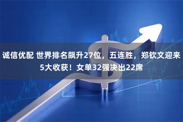 诚信优配 世界排名飙升27位，五连胜，郑钦文迎来5大收获！女单32强决出22席