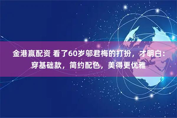 金港赢配资 看了60岁邬君梅的打扮，才明白：穿基础款，简约配色，美得更优雅